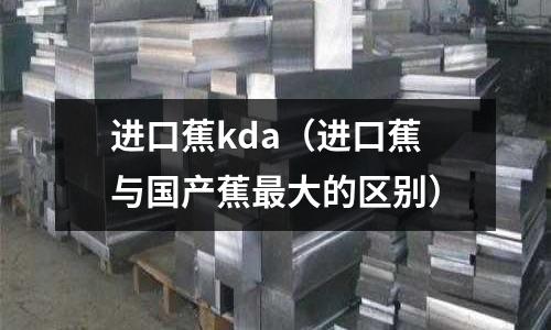 進口蕉kda（進口蕉與國產蕉最大的區別）