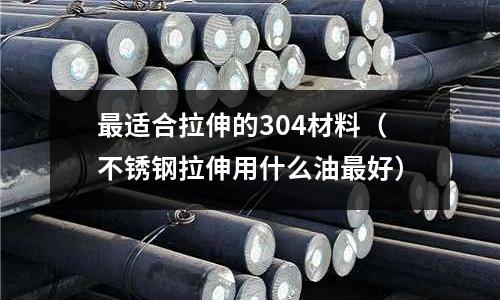 最適合拉伸的304材料（不銹鋼拉伸用什么油最好）