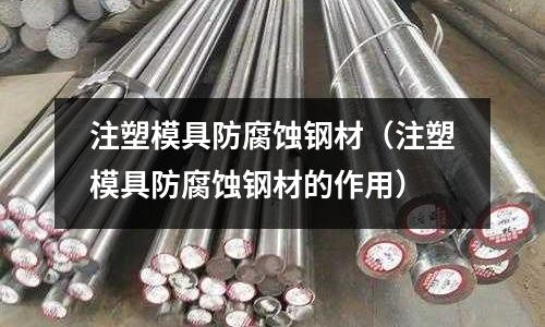 注塑模具防腐蝕鋼材（注塑模具防腐蝕鋼材的作用）