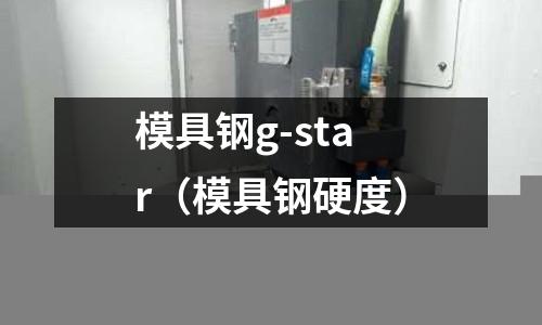 模具鋼g-star（模具鋼硬度）