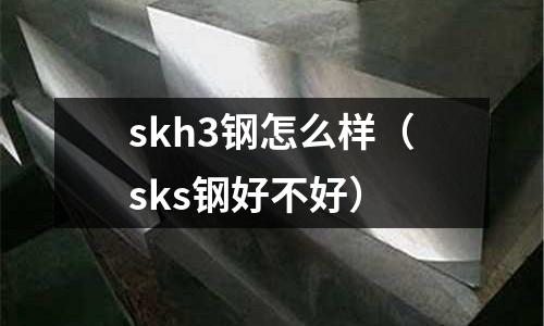 skh3鋼怎么樣（sks鋼好不好）