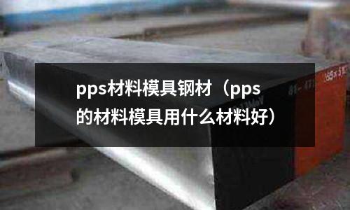 pps材料模具鋼材（pps的材料模具用什么材料好）