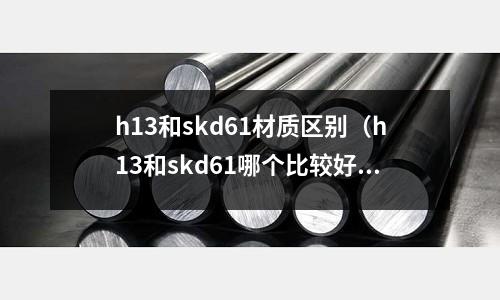 h13和skd61材質區別(h13和skd61哪個比較好)