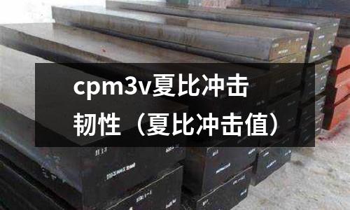 cpm3v夏比沖擊韌性（夏比沖擊值）