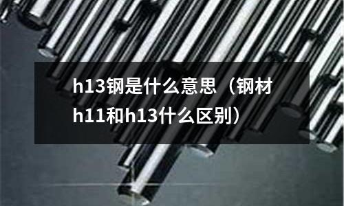 h13鋼是什么意思（鋼材h11和h13什么區(qū)別）