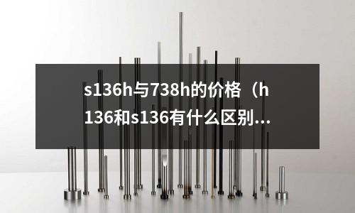 s136h與738h的價格(h136和s136有什么區別)