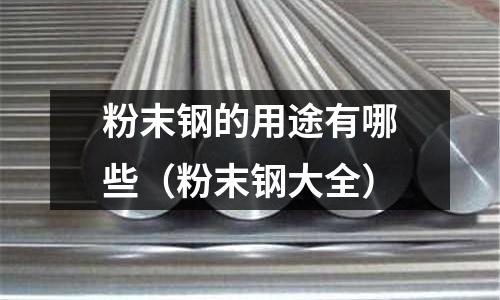 粉末鋼的用途有哪些（粉末鋼大全）