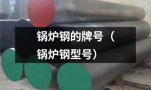 鍋爐鋼的牌號（鍋爐鋼型號）