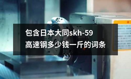 包含日本大同skh-59高速鋼多少錢一斤的詞條