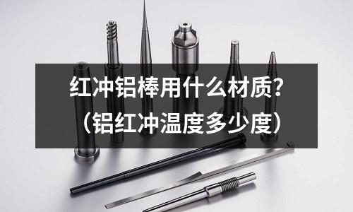 紅沖鋁棒用什么材質？（鋁紅沖溫度多少度）