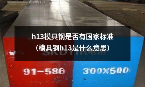h13模具鋼是否有國家標準（模具鋼h13是什么意思）