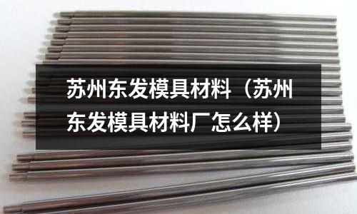 蘇州東發模具材料（蘇州東發模具材料廠怎么樣）