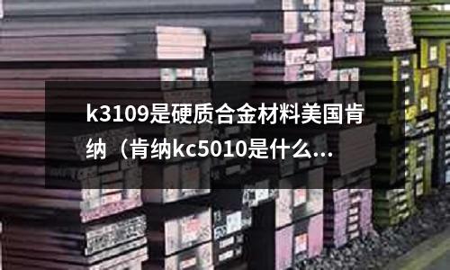 k3109是硬質合金材料美國肯納（肯納kc5010是什么材質）