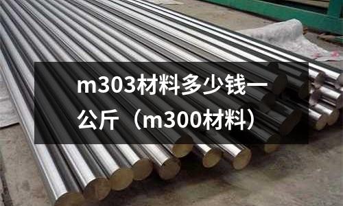 m303材料多少錢(qián)一公斤（m300材料）