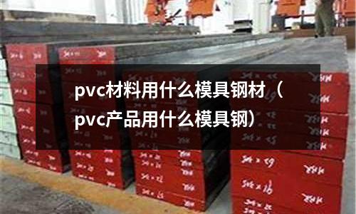 pvc材料用什么模具鋼材（pvc產品用什么模具鋼）