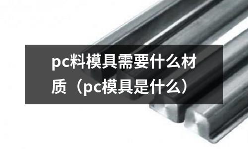 pc料模具需要什么材質(zhì)（pc模具是什么）