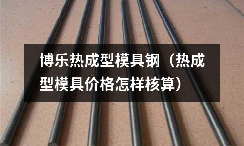 博樂熱成型模具鋼（熱成型模具價格怎樣核算）