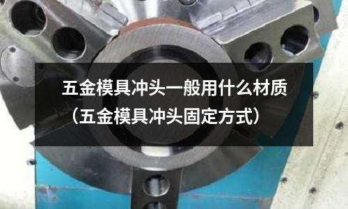五金模具沖頭一般用什么材質(五金模具沖頭固定方式)