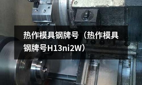 熱作模具鋼牌號（熱作模具鋼牌號H13ni2W）