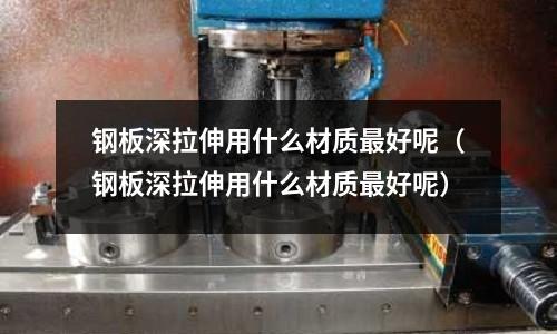 鋼板深拉伸用什么材質最好呢(鋼板深拉伸用什么材質最好呢)