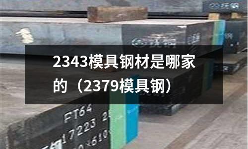 2343模具鋼材是哪家的（2379模具鋼）