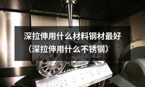 深拉伸用什么材料鋼材最好（深拉伸用什么不銹鋼）