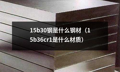 15b30鋼是什么鋼材（15b36cr1是什么材質）