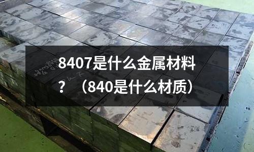 8407是什么金屬材料?(840是什么材質(zhì))