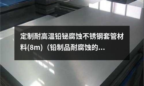 定制耐高溫鉛鉍腐蝕不銹鋼套管材料(8m)（鉛制品耐腐蝕的原因化學方程式）