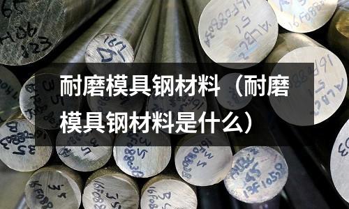 耐磨模具鋼材料（耐磨模具鋼材料是什么）