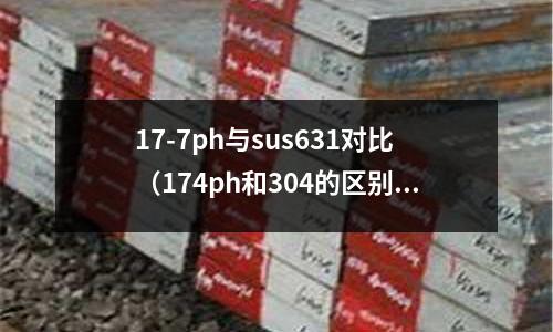 17-7ph與sus631對比（174ph和304的區別）