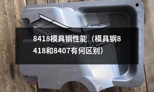 8418模具鋼性能（模具鋼8418和8407有何區別）
