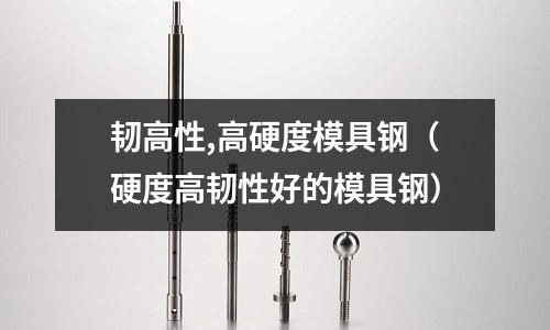 韌高性,高硬度模具鋼（硬度高韌性好的模具鋼）