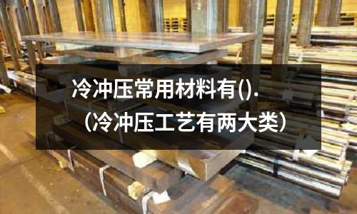 冷沖壓常用材料有().（冷沖壓工藝有兩大類）