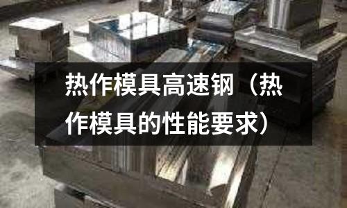 熱作模具高速鋼(熱作模具的性能要求)