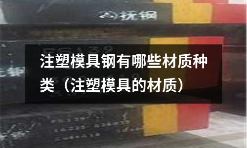 注塑模具鋼有哪些材質種類（注塑模具的材質）