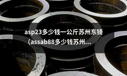 asp23多少錢一公斤蘇州東锜（assab88多少錢蘇州東锜）