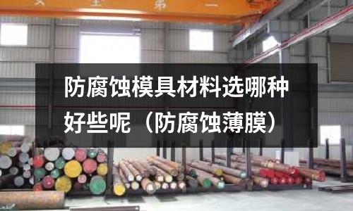 防腐蝕模具材料選哪種好些呢(防腐蝕薄膜)