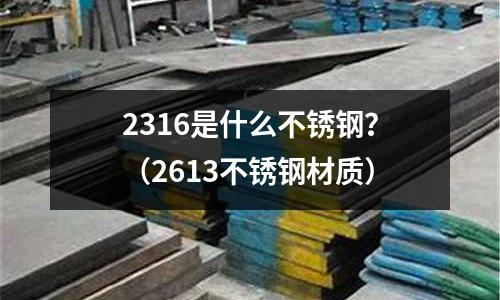 2316是什么不銹鋼?(2613不銹鋼材質(zhì))