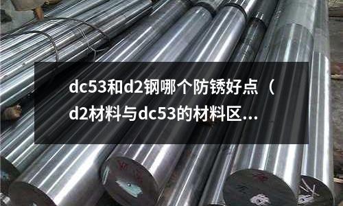 dc53和d2鋼哪個(gè)防銹好點(diǎn)（d2材料與dc53的材料區(qū)別）