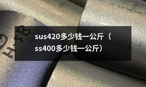 sus420多少錢一公斤（ss400多少錢一公斤）