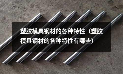 塑膠模具鋼材的各種特性(塑膠模具鋼材的各種特性有哪些)