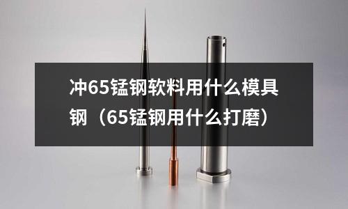 沖65錳鋼軟料用什么模具鋼（65錳鋼用什么打磨）