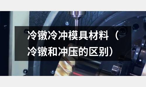 冷鐓冷沖模具材料（冷鐓和沖壓的區別）