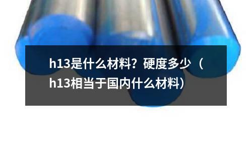 h13是什么材料？硬度多少（h13相當(dāng)于國內(nèi)什么材料）