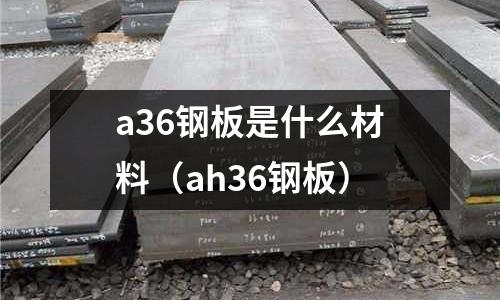 a36鋼板是什么材料（ah36鋼板）