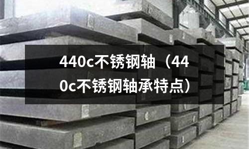 440c不銹鋼軸（440c不銹鋼軸承特點(diǎn)）