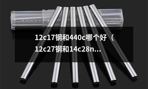 12c17鋼和440c哪個好（12c27鋼和14c28n哪個好）