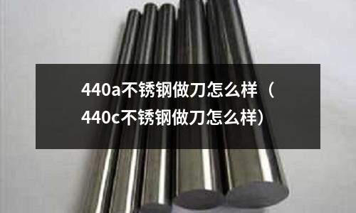 440a不銹鋼做刀怎么樣（440c不銹鋼做刀怎么樣）