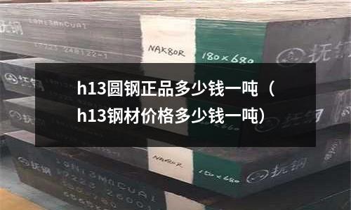 h13圓鋼正品多少錢一噸（h13鋼材價(jià)格多少錢一噸）